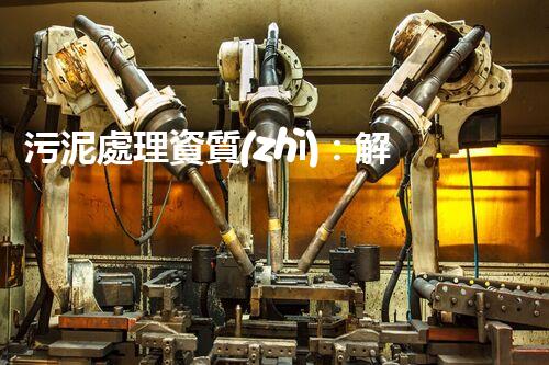 污泥處理資質(zhì)：解密黑暗底層，揭秘污泥背后的秘密！